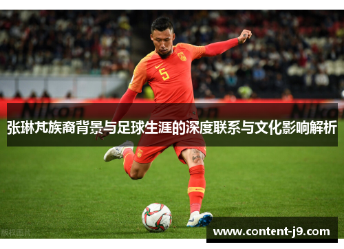 张琳芃族裔背景与足球生涯的深度联系与文化影响解析 张琳芃族裔背景与足球生涯的深度联系与文化影响解析