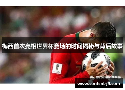 梅西首次亮相世界杯赛场的时间揭秘与背后故事 梅西首次亮相世界杯赛场的时间揭秘与背后故事