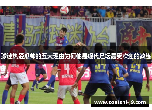 球迷热爱瓜帅的五大理由为何他是现代足坛最受欢迎的教练