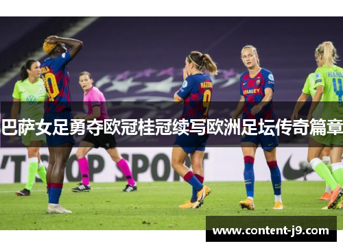 巴萨女足勇夺欧冠桂冠续写欧洲足坛传奇篇章