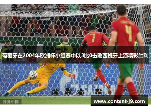 葡萄牙在2004年欧洲杯小组赛中以3比0击败西班牙上演精彩胜利 葡萄牙在2004年欧洲杯小组赛中以3比0击败西班牙上演精彩胜利