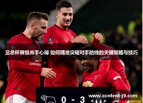 足总杯晋级高手心得 如何精准突破对手防线的关键策略与技巧 足总杯晋级高手心得 如何精准突破对手防线的关键策略与技巧