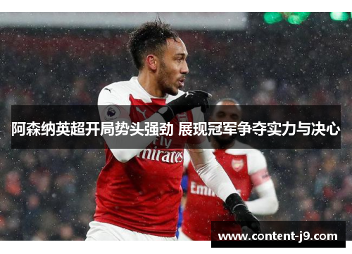 阿森纳英超开局势头强劲 展现冠军争夺实力与决心 阿森纳英超开局势头强劲 展现冠军争夺实力与决心