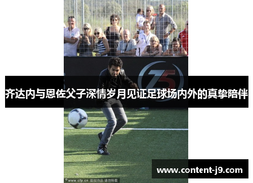 齐达内与恩佐父子深情岁月见证足球场内外的真挚陪伴 齐达内与恩佐父子深情岁月见证足球场内外的真挚陪伴